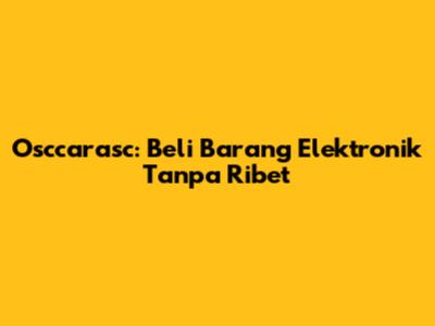 Osccarasc: Beli Barang Elektronik Tanpa Ribet