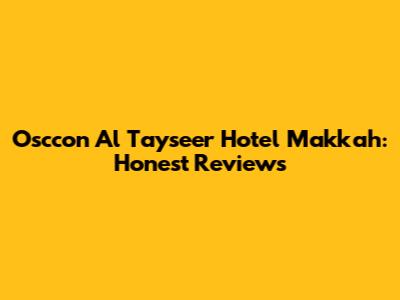 Osccon Al Tayseer Hotel Makkah: Honest Reviews
