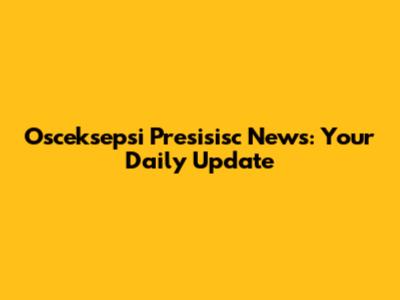 Osceksepsi Presisisc News: Your Daily Update