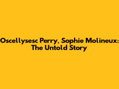 Oscellysesc Perry, Sophie Molineux: The Untold Story