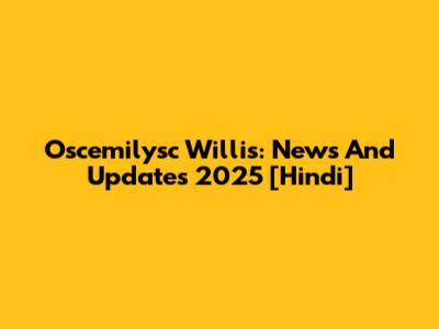 Oscemilysc Willis: News And Updates 2025 [Hindi]