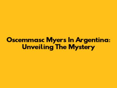 Oscemmasc Myers In Argentina: Unveiling The Mystery
