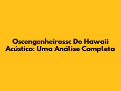 Oscengenheirossc Do Hawaii Acústico: Uma Análise Completa