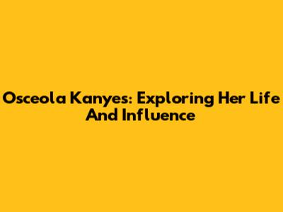 Osceola Kanyes: Exploring Her Life And Influence