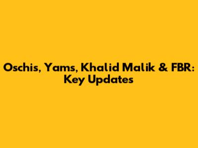 Oschis, Yams, Khalid Malik & FBR: Key Updates