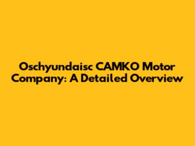 Oschyundaisc CAMKO Motor Company: A Detailed Overview