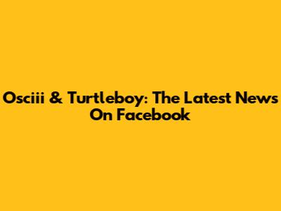 Osciii & Turtleboy: The Latest News On Facebook