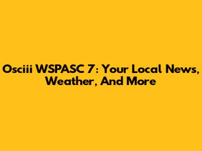 Osciii WSPASC 7: Your Local News, Weather, And More