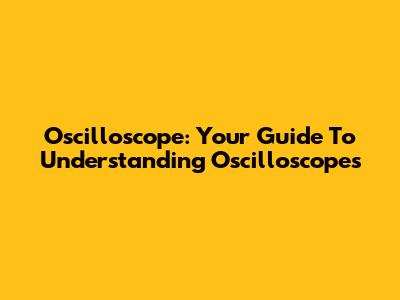 Oscilloscope: Your Guide To Understanding Oscilloscopes