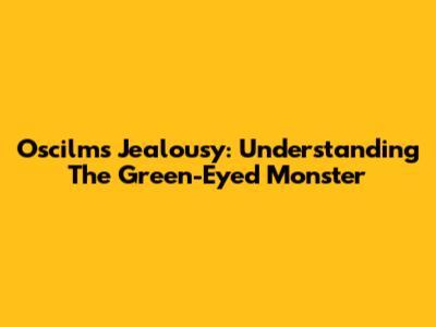 Oscilms Jealousy: Understanding The Green-Eyed Monster