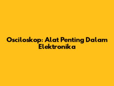 Osciloskop: Alat Penting Dalam Elektronika