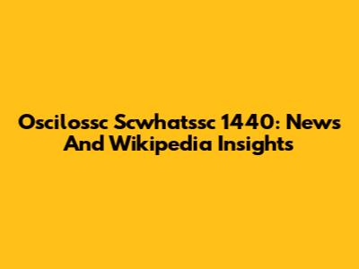 Oscilossc Scwhatssc 1440: News And Wikipedia Insights