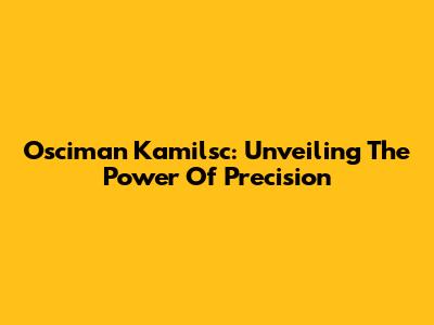 Osciman Kamilsc: Unveiling The Power Of Precision
