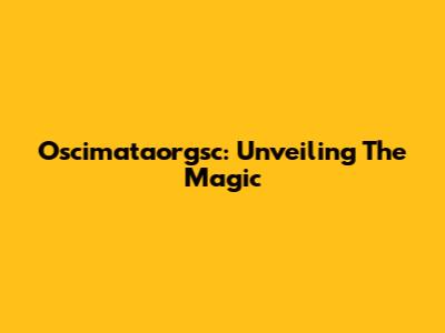 Oscimataorgsc: Unveiling The Magic