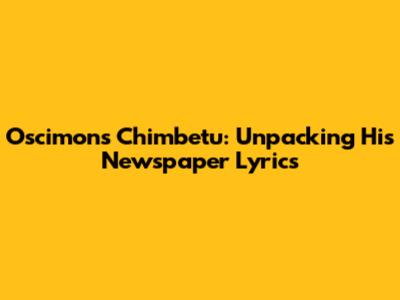 Oscimons Chimbetu: Unpacking His Newspaper Lyrics