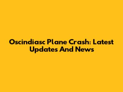 Oscindiasc Plane Crash: Latest Updates And News