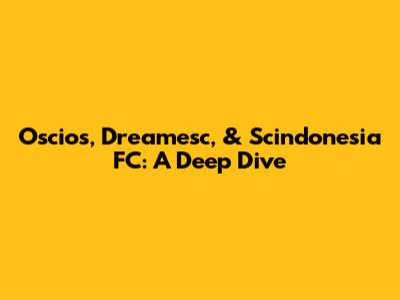 Oscios, Dreamesc, & Scindonesia FC: A Deep Dive