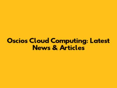 Oscios Cloud Computing: Latest News & Articles
