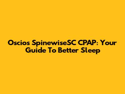 Oscios SpinewiseSC CPAP: Your Guide To Better Sleep