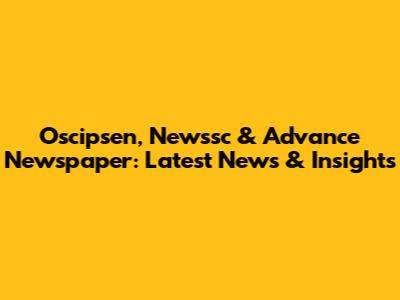 Oscipsen, Newssc & Advance Newspaper: Latest News & Insights