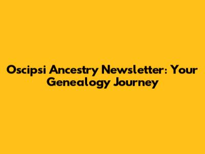 Oscipsi Ancestry Newsletter: Your Genealogy Journey