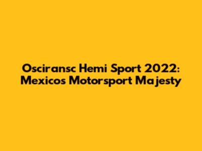 Osciransc Hemi Sport 2022: Mexico's Motorsport Majesty