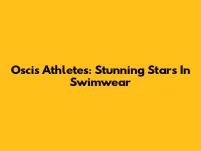 Oscis Athletes: Stunning Stars In Swimwear