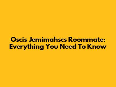 Oscis Jemimahsc's Roommate: Everything You Need To Know
