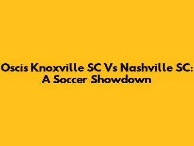Oscis Knoxville SC Vs Nashville SC: A Soccer Showdown