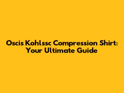 Oscis Kohlssc Compression Shirt: Your Ultimate Guide