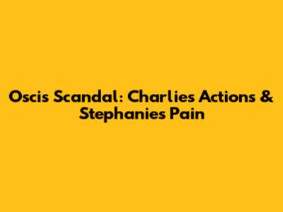 Oscis Scandal: Charlie's Actions & Stephanie's Pain