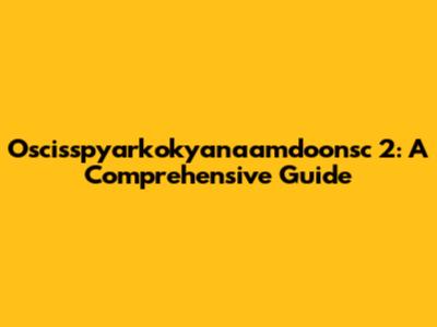 Oscisspyarkokyanaamdoonsc 2: A Comprehensive Guide
