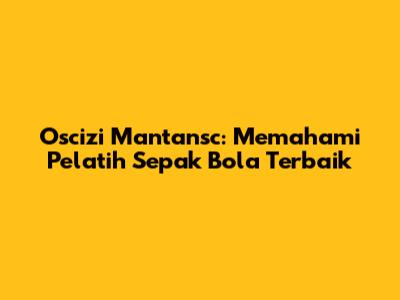 Oscizi Mantansc: Memahami Pelatih Sepak Bola Terbaik