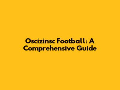 Oscizinsc Football: A Comprehensive Guide