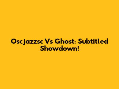 Oscjazzsc Vs Ghost: Subtitled Showdown!