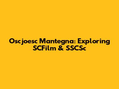 Oscjoesc Mantegna: Exploring SCFilm & SSCSc
