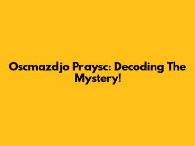 Oscmazdjo Praysc: Decoding The Mystery!