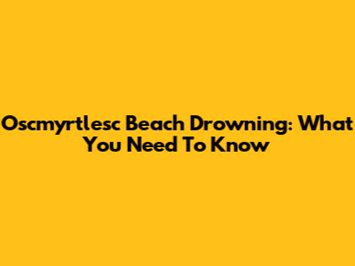 Oscmyrtlesc Beach Drowning: What You Need To Know