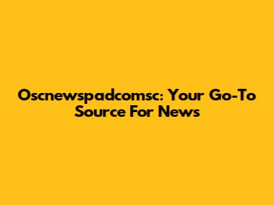 Oscnewspadcomsc: Your Go-To Source For News