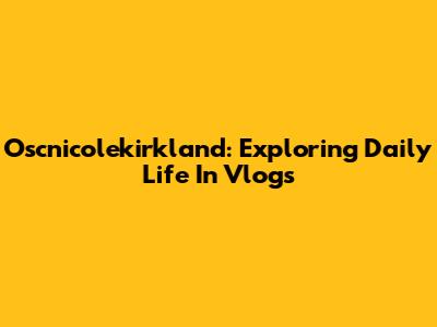 Oscnicolekirkland: Exploring Daily Life In Vlogs