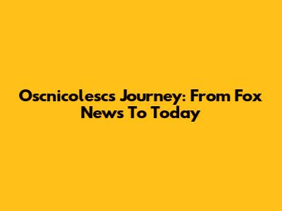 Oscnicolesc's Journey: From Fox News To Today