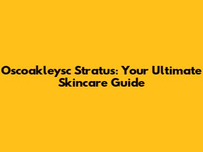 Oscoakleysc Stratus: Your Ultimate Skincare Guide