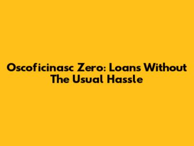 Oscoficinasc Zero: Loans Without The Usual Hassle