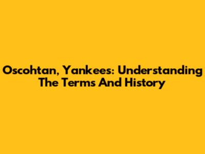 Oscohtan, Yankees: Understanding The Terms And History