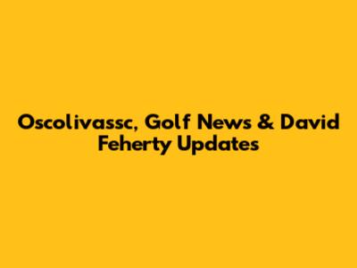 Oscolivassc, Golf News & David Feherty Updates