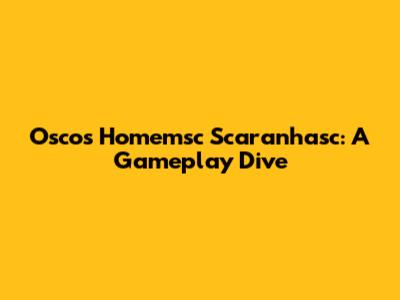 Oscos Homemsc Scaranhasc: A Gameplay Dive