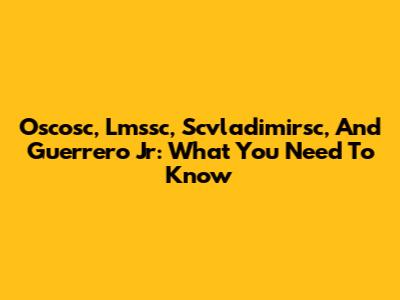 Oscosc, Lmssc, Scvladimirsc, And Guerrero Jr: What You Need To Know