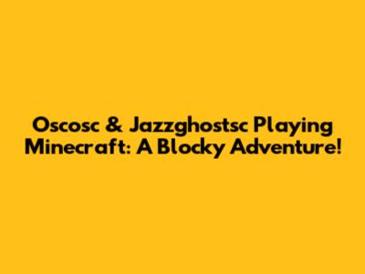 Oscosc & Jazzghostsc Playing Minecraft: A Blocky Adventure!
