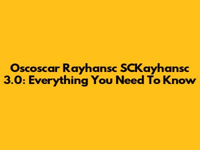 Oscoscar Rayhansc SCKayhansc 3.0: Everything You Need To Know