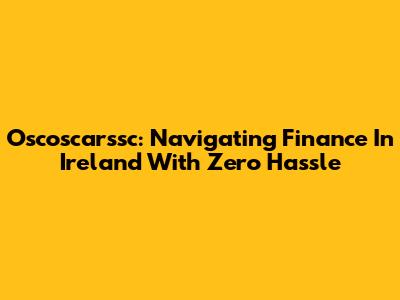 Oscoscarssc: Navigating Finance In Ireland With Zero Hassle